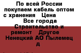 По всей России покупаем кабель оптом с хранения › Цена ­ 1 000 - Все города Строительство и ремонт » Другое   . Ненецкий АО,Пылемец д.